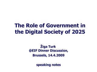 The Role of Government in the Digital Society of 2025 Žiga Turk  @EIF Dinner Discussion, Brussels, 14.4.2009 speaking notes 