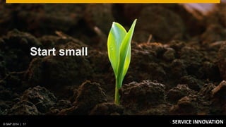 Start small
© 2014 SAP SE or an SAP affiliate company. All rights reserved. 17Public© SAP 2014 | 17
SERVICE INNOVATION
 