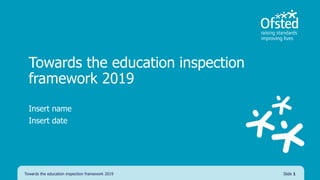 Towards the education inspection
framework 2019
Insert name
Insert date
Towards the education inspection framework 2019 Slide 1
 