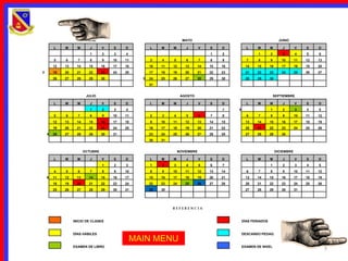 ABRIL                                        MAYO                                                JUNIO

        L    M      M       J      V    S    D         L    M    M       J       V    S    D          L     M       M       J        V    S    D
                            1      2    3    4                                        1    2                1       2       3        4    5    6
        5    6      7       8      9    10   11        3    4    5       6       7    8    9          7     8       9       10       11   12   13
        12   13     14     15      16   17   18        10   11   12     13       14   15   16        14    15       16      17       18   19   20
2       19   20     21     22      23   24   25        17   18   19     20       21   22   23        21    22       23      24       25   26   27
        26   27     28     29      30              3   24   25   26     27       28   29   30        28    29       30
                                                       31


                          JULIO                                       AGOSTO                                            SEPTIEMBRE

        L    M      M       J      V    S    D         L    M    M       J       V    S    D          L     M       M       J        V    S    D
                            1      2    3    4                                             1    5                   1       2        3    4    5
        5    6      7       8      9    10   11        2    3    4       5       6    7    8          6     7       8       9        10   11   12
        12   13     14     15      16   17   18        9    10   11     12       13   14   15        13    14       15      16       17   18   19
        19   20     21     22      23   24   25        16   17   18     19       20   21   22        20    21       22      23       24   25   26
    4   26   27     28     29      30   31             23   24   25     26       27   28   29        27    28       29      30
                                                       30   31


                         OCTUBRE                                     NOVIEMBRE                                           DICIEMBRE

        L    M      M       J      V    S    D         L    M    M       J       V    S    D          L     M       M       J        V    S    D
                                   1    2    3         1    2    3       4       5    6    7                        1       2        3    4    5
        4    5      6       7      8    9    10        8    9    10     11       12   13   14         6     7       8       9        10   11   12
    6   11   12     13     14      15   16   17        15   16   17     18       19   20   21        13    14       15      16       17   18   19
        18   19     20     21      22   23   24        22   23   24     25       26   27   28        20    21       22      23       24   25   26
        25   26     27     28      29   30   31        29   30                                       27    28       29      30       31




                                                                 REFERENCIA


                  INICIO DE CLASES                                                                  DÍAS FERIADOS


                  DÍAS HÁBILES                                                                      DESCANSO PEDAG.
                                                 MAIN MENU
                  EXAMEN DE LIBRO                                                                   EXAMEN DE NIVEL
                                                                                                                                                    7
 