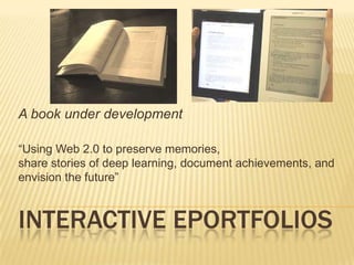 Interactive ePortfoliosA book under development“Using Web 2.0 to preserve memories, share stories of deep learning, document achievements, and envision the future”