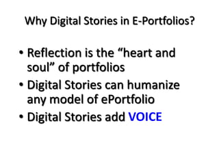 Why Digital Stories in E-Portfolios?Reflection is the “heart and soul” of portfoliosDigital Stories can humanize any model of ePortfolioDigital Stories add VOICE