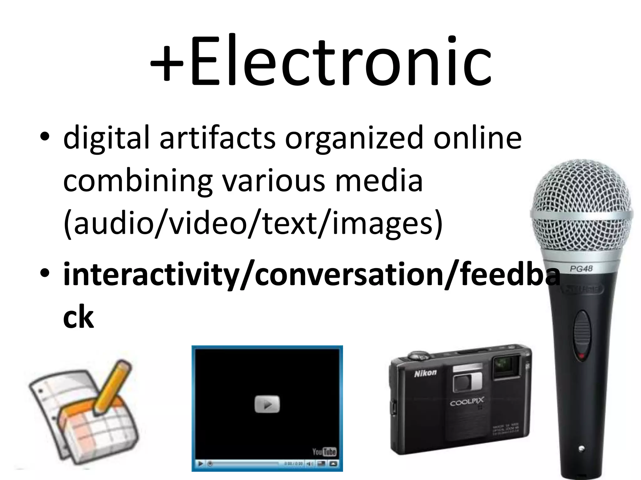 +Electronic
• digital artifacts organized online
  combining various media
  (audio/video/text/images)
• interactivity/conversation/feedba
  ck
 