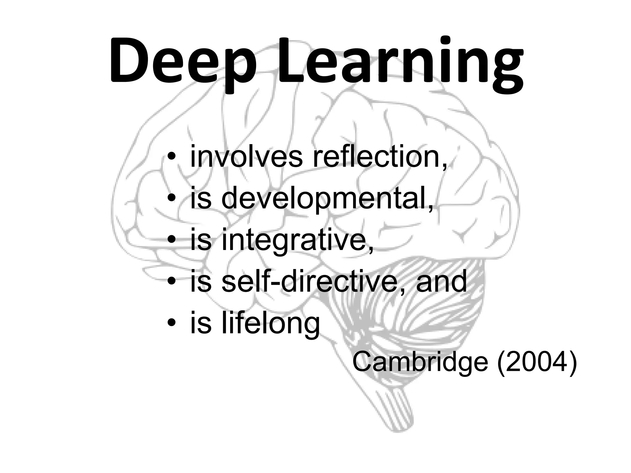 Deep Learning
 •   involves reflection,
 •   is developmental,
 •   is integrative,
 •   is self-directive, and
 •   is lifelong
                 Cambridge (2004)
 