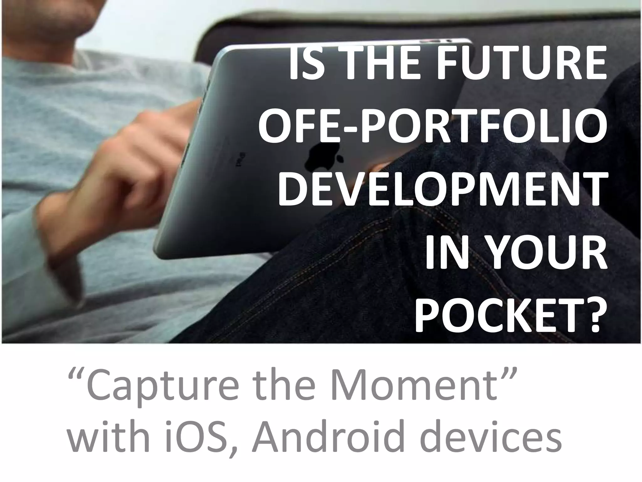 IS THE FUTURE
         OFE-PORTFOLIO
          DEVELOPMENT
                IN YOUR
                POCKET?
“Capture the Moment”
with iOS, Android devices
 