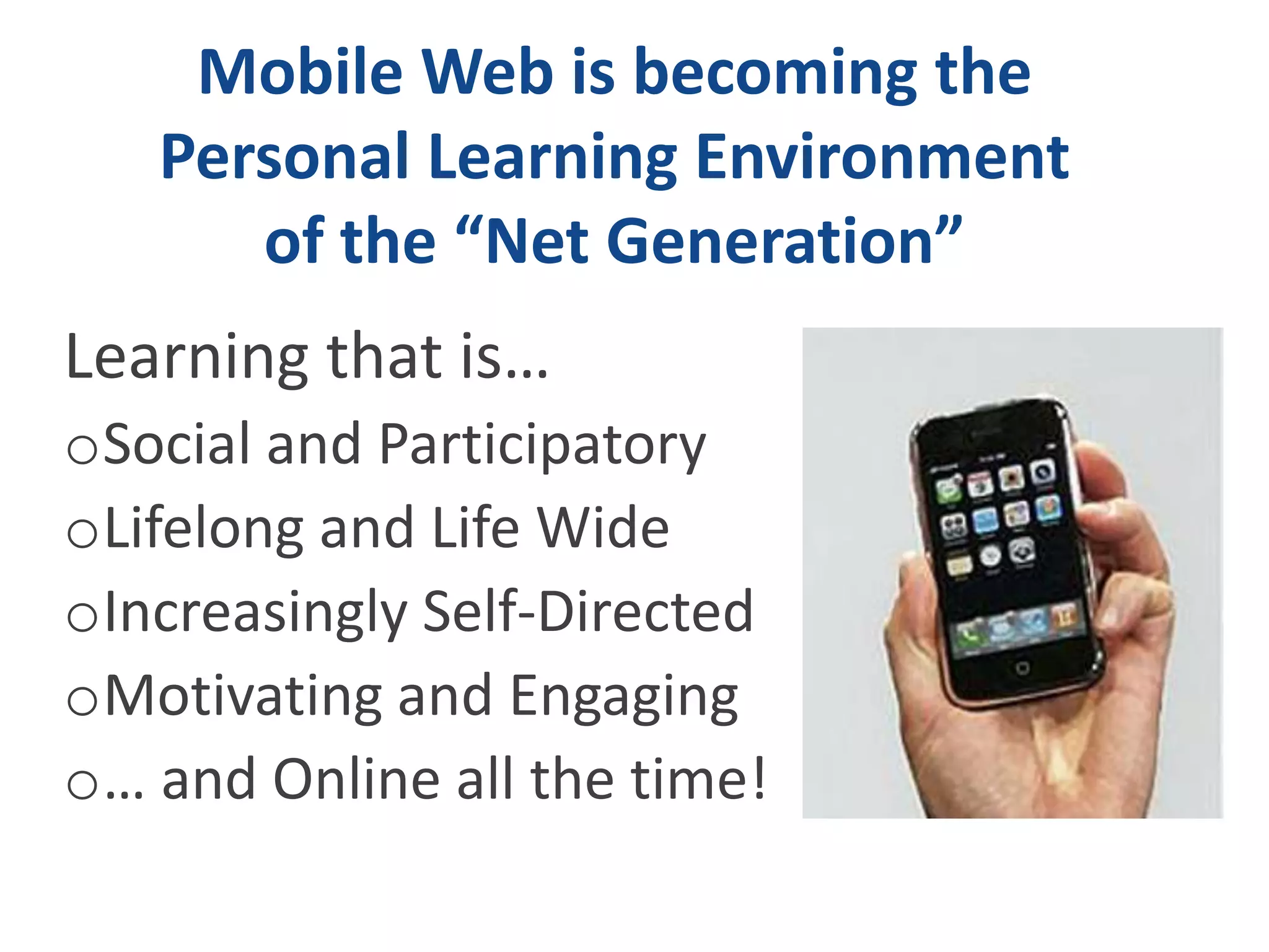 Mobile Web is becoming the
   Personal Learning Environment
      of the “Net Generation”
Learning that is…
oSocial and Participatory
oLifelong and Life Wide
oIncreasingly Self-Directed
oMotivating and Engaging
o… and Online all the time!
 
