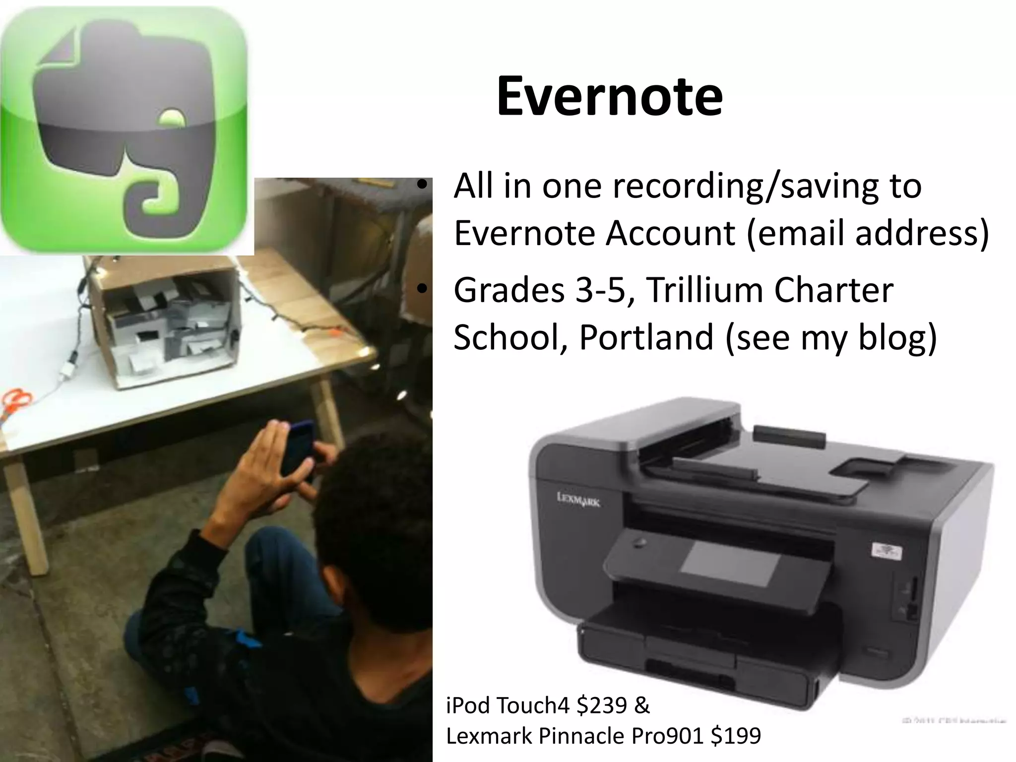 Evernote
• All in one recording/saving to
  Evernote Account (email address)
• Grades 3-5, Trillium Charter
  School, Portland (see my blog)




 iPod Touch4 $239 &
 Lexmark Pinnacle Pro901 $199
 