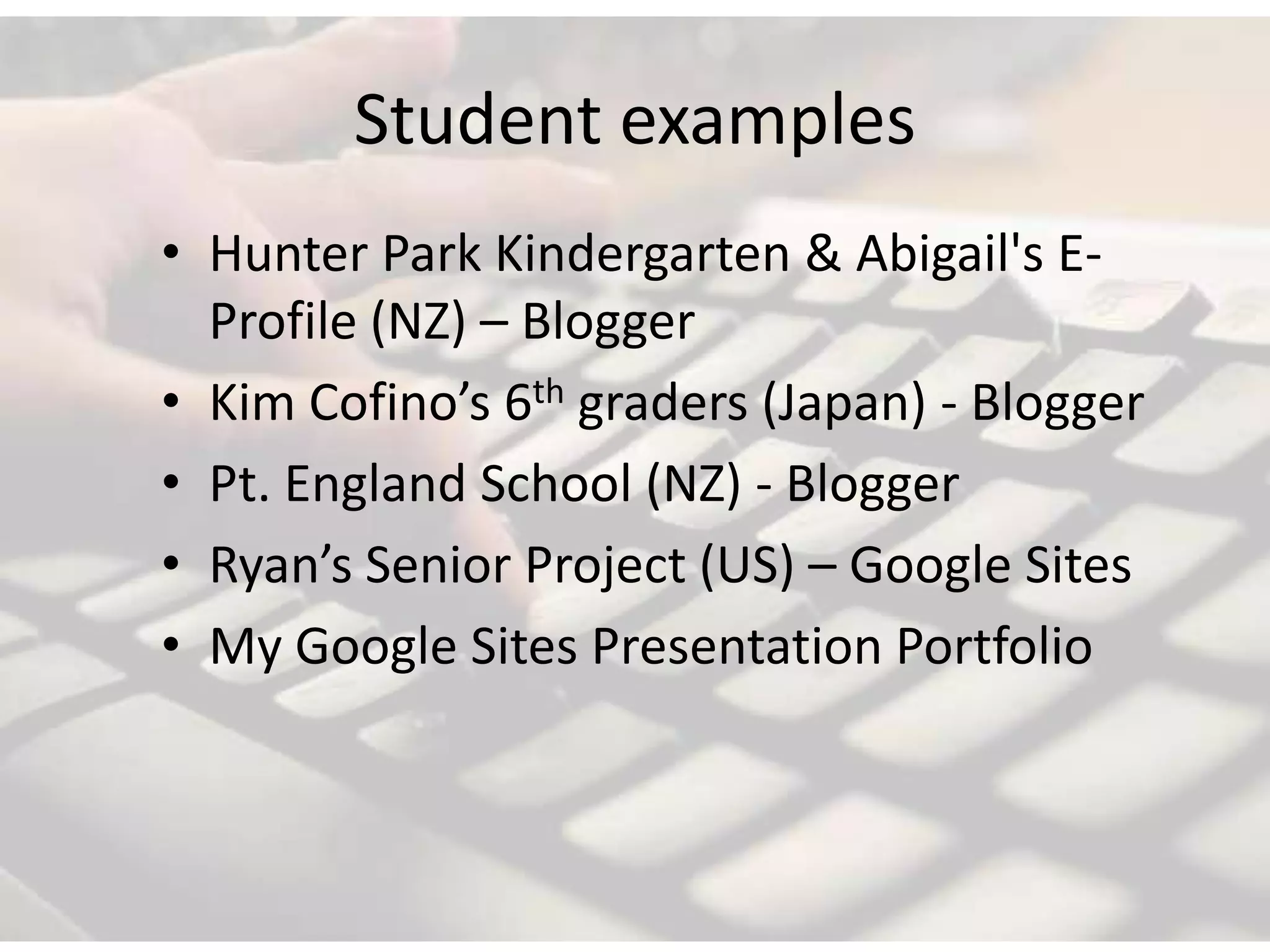 Student examples
• Hunter Park Kindergarten & Abigail's E-
  Profile (NZ) – Blogger
• Kim Cofino’s 6th graders (Japan) - Blogger
• Pt. England School (NZ) - Blogger
• Ryan’s Senior Project (US) – Google Sites
• My Google Sites Presentation Portfolio
 