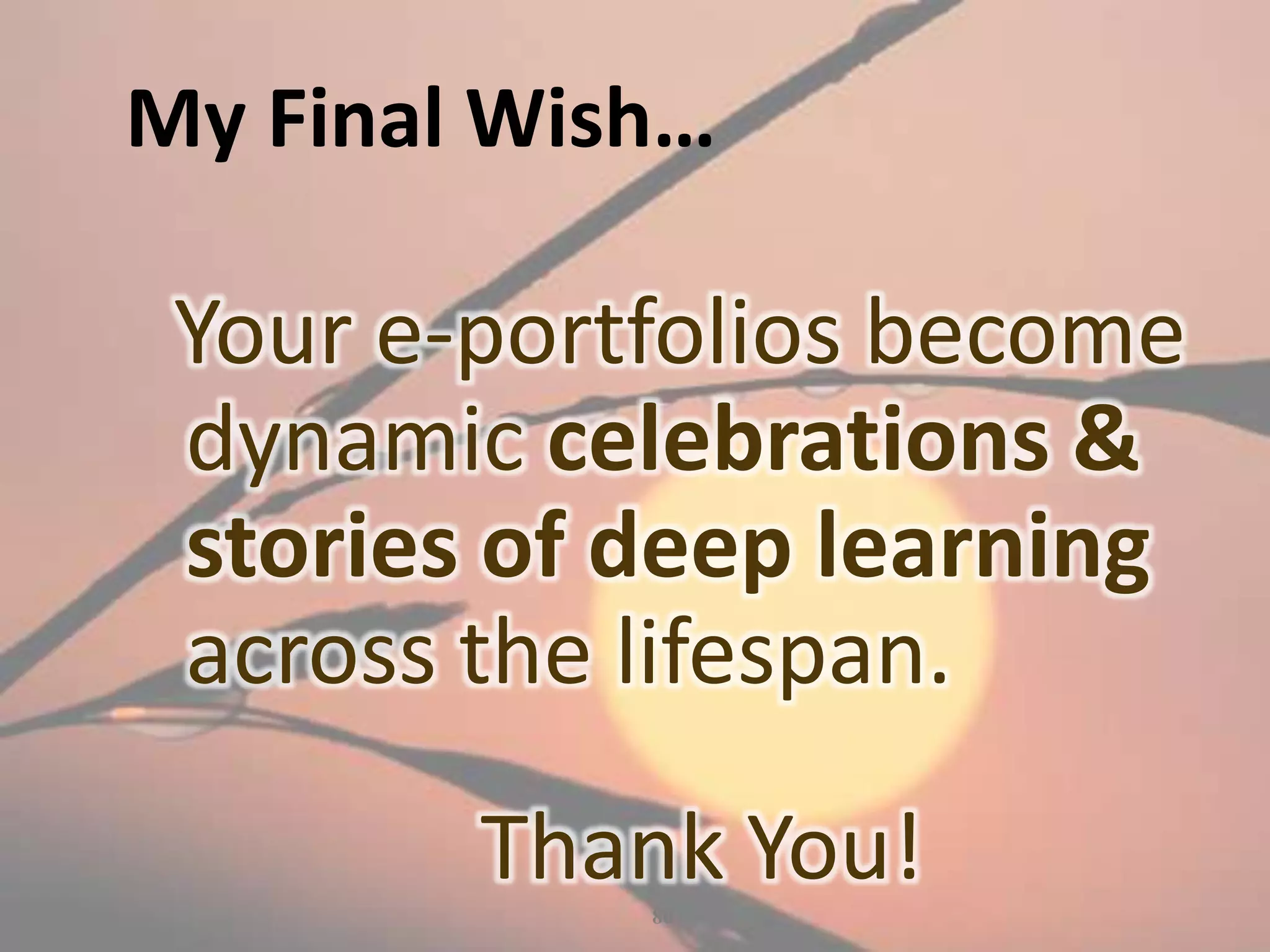 My Final Wish…

 Your e-portfolios become
 dynamic celebrations &
 stories of deep learning
 across the lifespan.
        Thank You!
            80
 
