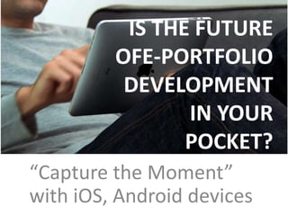 IS THE FUTURE
         OFE-PORTFOLIO
          DEVELOPMENT
                IN YOUR
                POCKET?
“Capture the Moment”
with iOS, Android devices
 