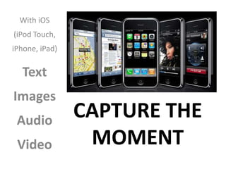 With iOS
(iPod Touch,
iPhone, iPad)

  Text
Images
 Audio
                CAPTURE THE
 Video           MOMENT
 