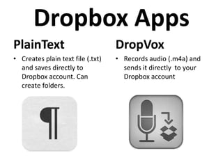 Dropbox Apps
PlainText                          DropVox
• Creates plain text file (.txt)   • Records audio (.m4a) and
  and saves directly to              sends it directly to your
  Dropbox account. Can               Dropbox account
  create folders.
 