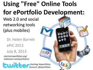 Using "Free" Online Tools
for ePortfolio Development:
Web 2.0 and social
networking tools
(plus mobiles)
Dr. Helen Barrett
ePIC 2013
July 8, 2013
electronicportfolios.org/
slideshare.net/eportfolios/
Hashtag: #eportfolios
Account: @eportfolios
 