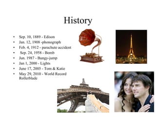 History Sep. 10, 1889 - Edison Jan. 12, 1908 -phonograph Feb. 4, 1912 - parachute accident Sep. 24, 1958 - Bomb Jun. 1987 - Bungy-jump Jan 1, 2000 - Lights June 17, 2005 - Tom & Katie May 29, 2010 - World Record Rollerblade