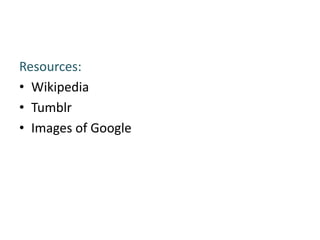 Resources:
• Wikipedia
• Tumblr
• Images of Google
 