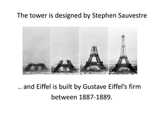 The tower is designed by Stephen Sauvestre




.. and Eiffel is built by Gustave Eiffel’s firm
             between 1887-1889.
 