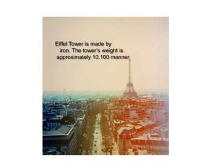 Eiffel Tower is made by
  iron. The tower’s weight is
approximately 10.100 manner
 