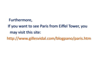 Furthermore,
If you want to see Paris from Eiffel Tower, you
  may visit this site:
http://www.gillesvidal.com/blogpano/paris.htm
 