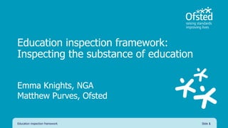 Education inspection framework:
Inspecting the substance of education
Education inspection framework Slide 1
Emma Knights, NGA
Matthew Purves, Ofsted
 