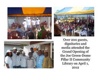 Over 200 guests,
   dignitaries and
 media attended the
 Grand Opening of
the Joe Green-Dome
Pillar II Community
 Library on April 1,
         2012
 