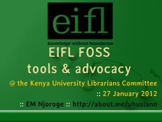 EIFL FOSS
     tools & advocacy
@ the Kenya University Librarians Committee
                            :: 27 January 2012
   :: EM Njoroge :: http://about.me/uhusiano
 