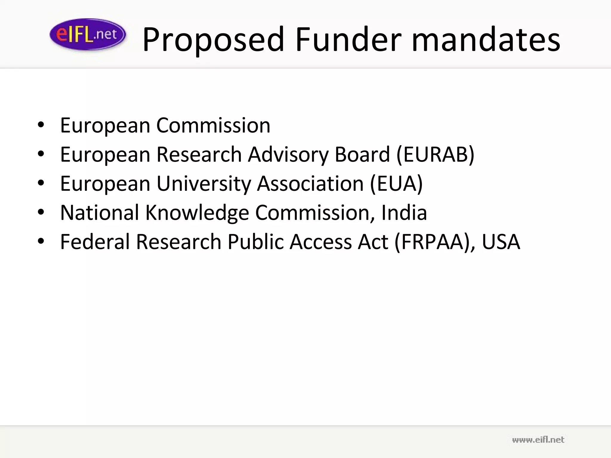 Proposed Funder mandates European Commission European Research Advisory Board (EURAB) European University Association (EUA) National Knowledge Commission, India Federal Research Public Access Act (FRPAA), USA 