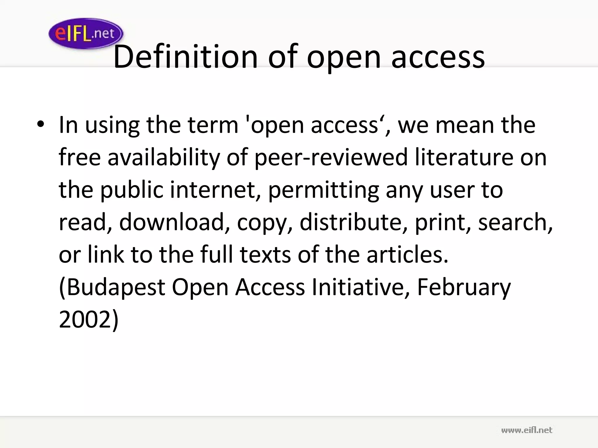 Definition of open access In using the term 'open access‘, we mean the free availability of peer-reviewed literature on the public internet, permitting any user to read, download, copy, distribute, print, search, or link to the full texts of the articles. (Budapest Open Access Initiative, February 2002) 