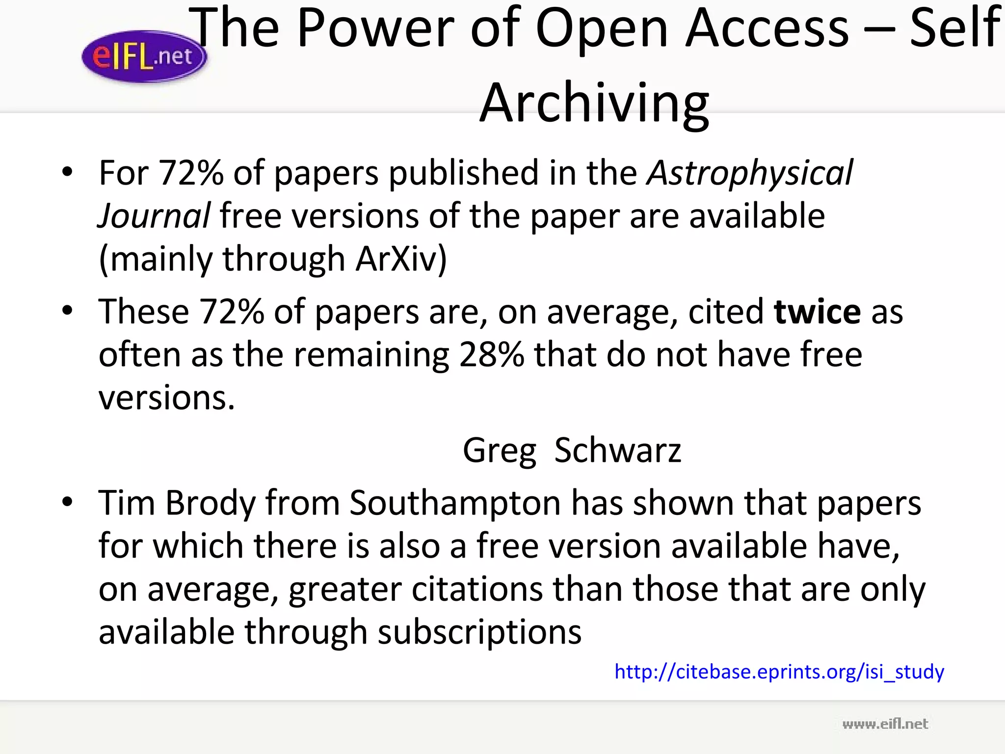 The Power of Open Access – Self Archiving For 72% of papers published in the  Astrophysical Journal  free versions of the paper are available (mainly through ArXiv) These 72% of papers are, on average, cited   twice  as often as the remaining 28% that do not have free versions. Greg  Schwarz  Tim Brody from Southampton has shown that papers for which there is also a free version available have, on average, greater citations than those that are only available through subscriptions http://citebase.eprints.org/isi_study 