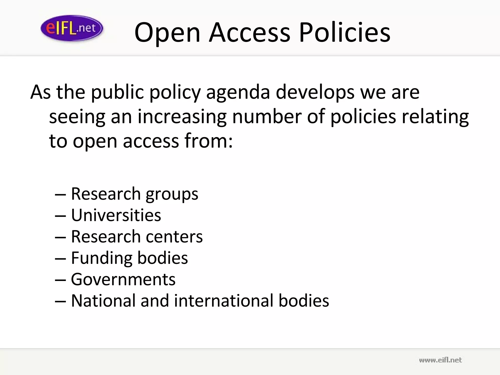 Open Access Policies As the public policy agenda develops we are seeing an increasing number of policies relating to open access from: Research  groups Universities Research centers Funding bodies Governments National and international bodies 