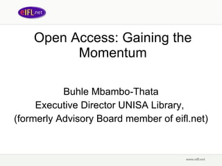 Open Access: Gaining the Momentum Buhle Mbambo-Thata Executive Director UNISA Library,  (formerly Advisory Board member of eifl.net) 