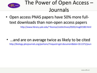 The Power of Open Access – Journals Open access PNAS papers have 50% more full-text downloads than non-open access papers http://www.library.yale.edu/~llicense/ListArchives/0505/msg01580.html … and are on average twice as likely to be cited   http://biology.plosjournals.org/perlserv/?request=get-document&doi=10.1371/journal.pbio.0040157   