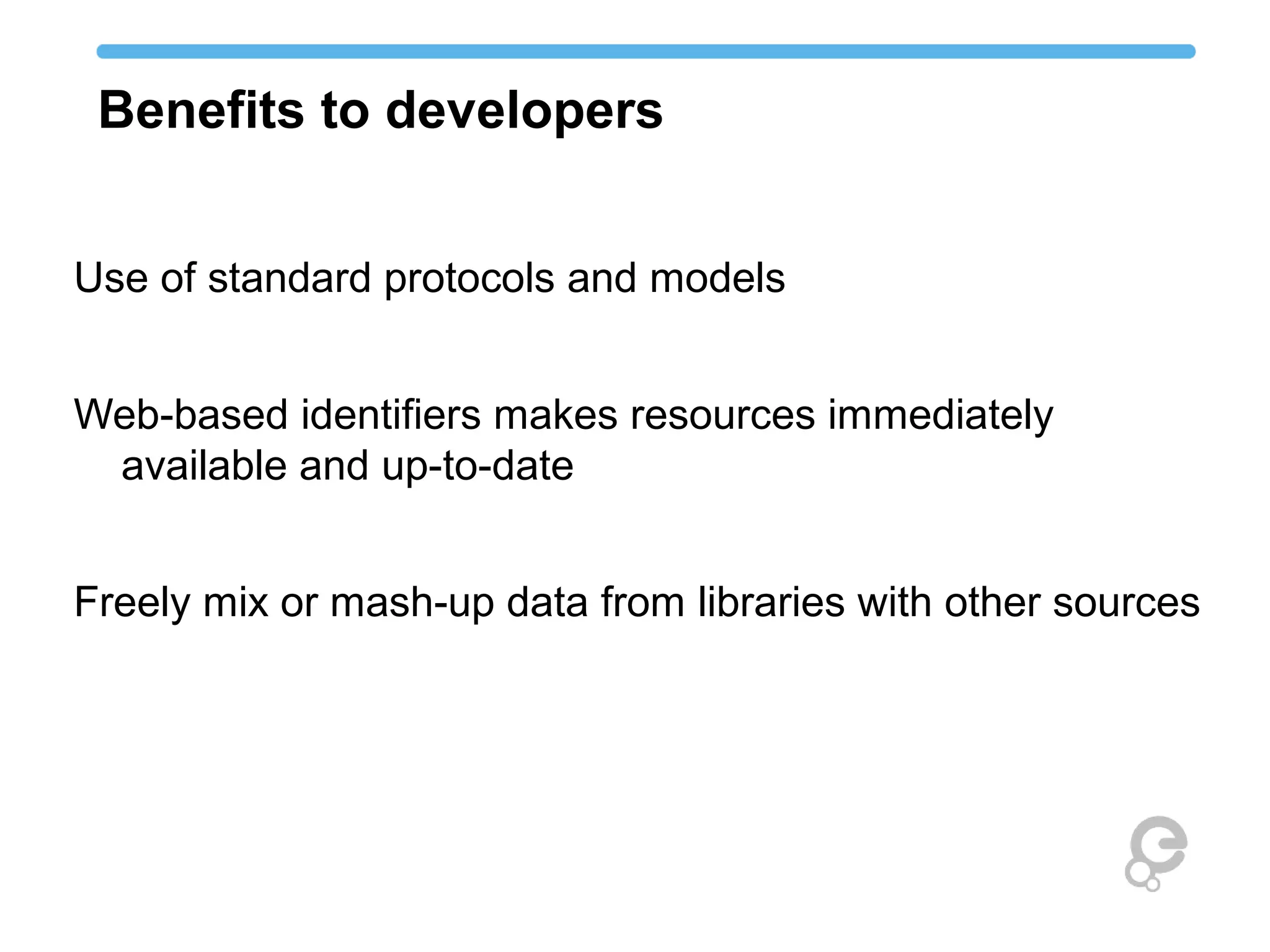 Benefits to developers 
Use of standard protocols and models 
Web-based identifiers makes resources immediately 
available and up-to-date 
Freely mix or mash-up data from libraries with other sources 
 