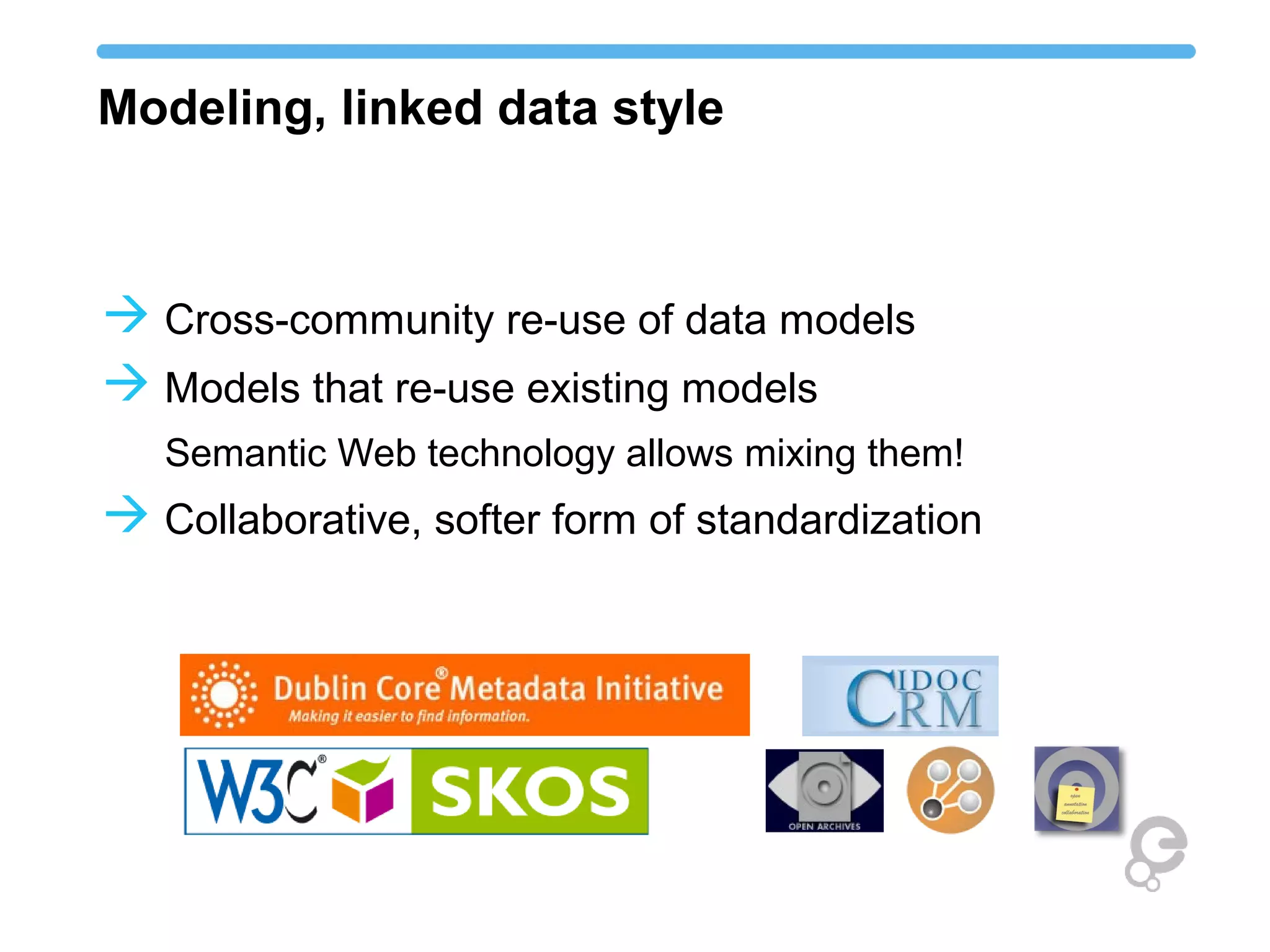 Modeling, linked data style 
Cross-community re-use of data models 
Models that re-use existing models 
Semantic Web technology allows mixing them! 
Collaborative, softer form of standardization 
 