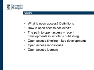 Outline
• What is open access? Definitions
• How is open access achieved?
• The path to open access – recent
developments in scholarly publishing
• Open access timeline – key developments
• Open access repositories
• Open access journals
 