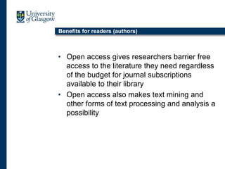 Benefits for readers (authors)
• Open access gives researchers barrier free
access to the literature they need regardless
of the budget for journal subscriptions
available to their library
• Open access also makes text mining and
other forms of text processing and analysis a
possibility
 