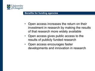 Benefits for funding agencies
• Open access increases the return on their
investment in research by making the results
of that research more widely available
• Open access gives public access to the
results of publicly funded research
• Open access encourages faster
developments and innovation in research
 