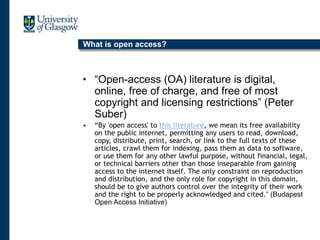 What is open access?
• “Open-access (OA) literature is digital,
online, free of charge, and free of most
copyright and licensing restrictions” (Peter
Suber)
• “By 'open access' to this literature, we mean its free availability
on the public internet, permitting any users to read, download,
copy, distribute, print, search, or link to the full texts of these
articles, crawl them for indexing, pass them as data to software,
or use them for any other lawful purpose, without financial, legal,
or technical barriers other than those inseparable from gaining
access to the internet itself. The only constraint on reproduction
and distribution, and the only role for copyright in this domain,
should be to give authors control over the integrity of their work
and the right to be properly acknowledged and cited." (Budapest
Open Access Initiative)
 
