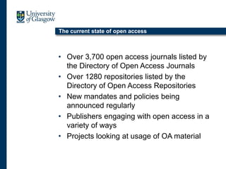 The current state of open access
• Over 3,700 open access journals listed by
the Directory of Open Access Journals
• Over 1280 repositories listed by the
Directory of Open Access Repositories
• New mandates and policies being
announced regularly
• Publishers engaging with open access in a
variety of ways
• Projects looking at usage of OA material
 