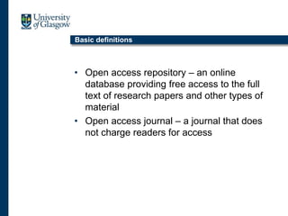 Basic definitions
• Open access repository – an online
database providing free access to the full
text of research papers and other types of
material
• Open access journal – a journal that does
not charge readers for access
 