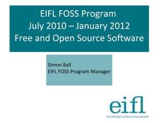 EIFL FOSS Program  July 2010 – January 2012 Free and Open Source Software Simon Ball EIFL FOSS Program Manager 