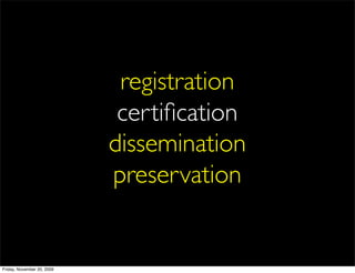 registration
                             certiﬁcation
                            dissemination
                            preservation


Friday, November 20, 2009
 