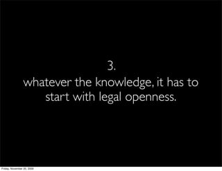 3.
                whatever the knowledge, it has to
                   start with legal openness.




Friday, November 20, 2009
 