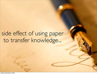 side effect of using paper
  to transfer knowledge...



Friday, November 20, 2009
 