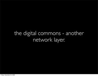 the digital commons - another
                                 network layer.




Friday, November 20, 2009
 