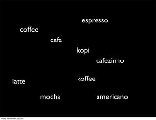 espresso
                     coffee
                                cafe
                                       kopi
                                                cafezinho

            latte                      koffee

                              mocha             americano

Friday, November 20, 2009
 
