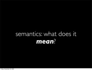 semantics: what does it
                                   mean?


Friday, November 20, 2009
 