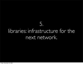 5.
               libraries: infrastructure for the
                        next network.



Friday, November 20, 2009
 
