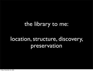 the library to me:

                  location, structure, discovery,
                          preservation


Friday, November 20, 2009
 