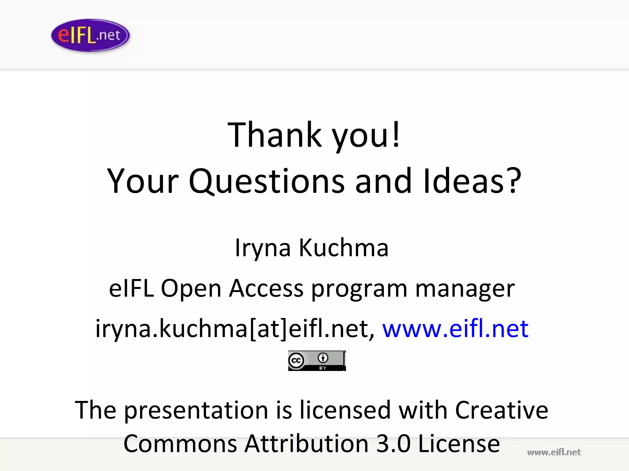 Thank you ! Your Questions and Ideas ? Iryna Kuchma eIFL Open Access program manager iryna.kuchma[at]eifl.net,  www.eifl.net The presentation is licensed with  Creative Commons Attribution 3.0 License 