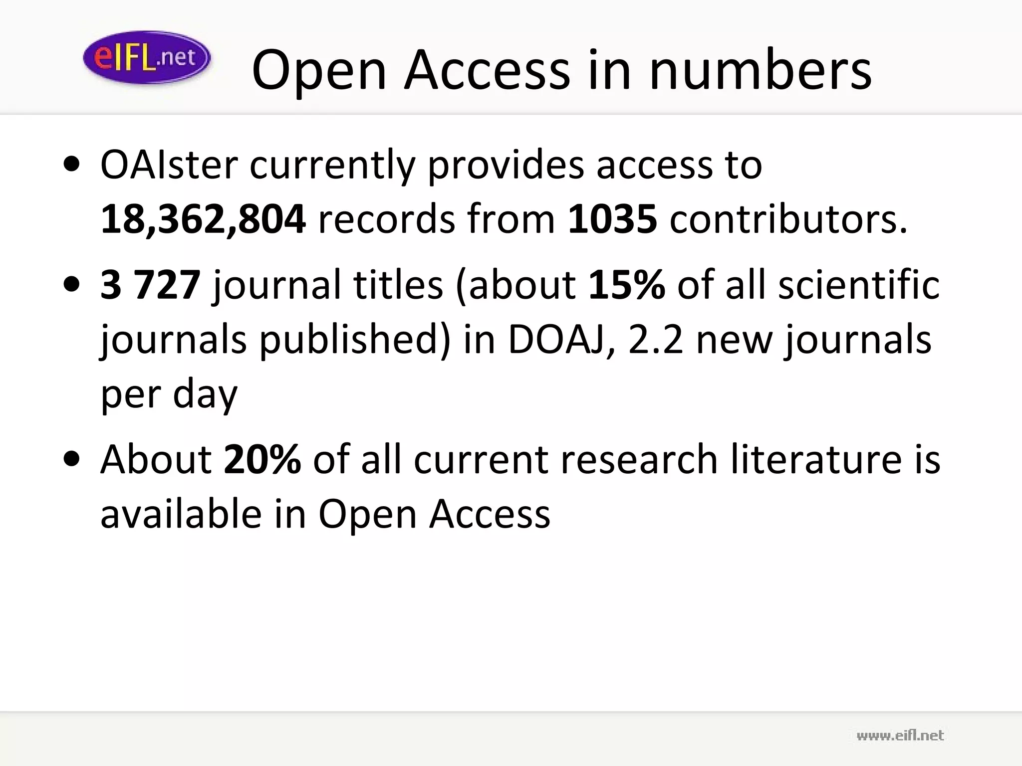 Open Access in numbers OAIster currently provides access to  18,362,804  records from  1035  contributors. 3 727  journal titles (about  15%  of all scientific journals published) in DOAJ, 2.2 new journals per day About  20%  of all current research literature is available in Open Access 